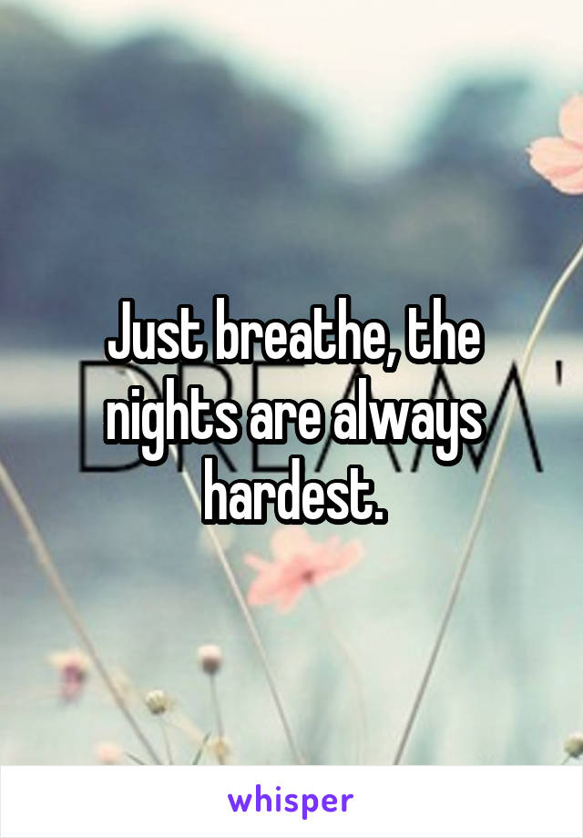 Just breathe, the nights are always hardest.