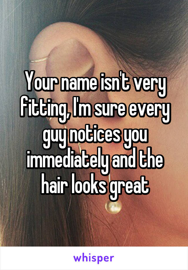Your name isn't very fitting, I'm sure every guy notices you immediately and the hair looks great