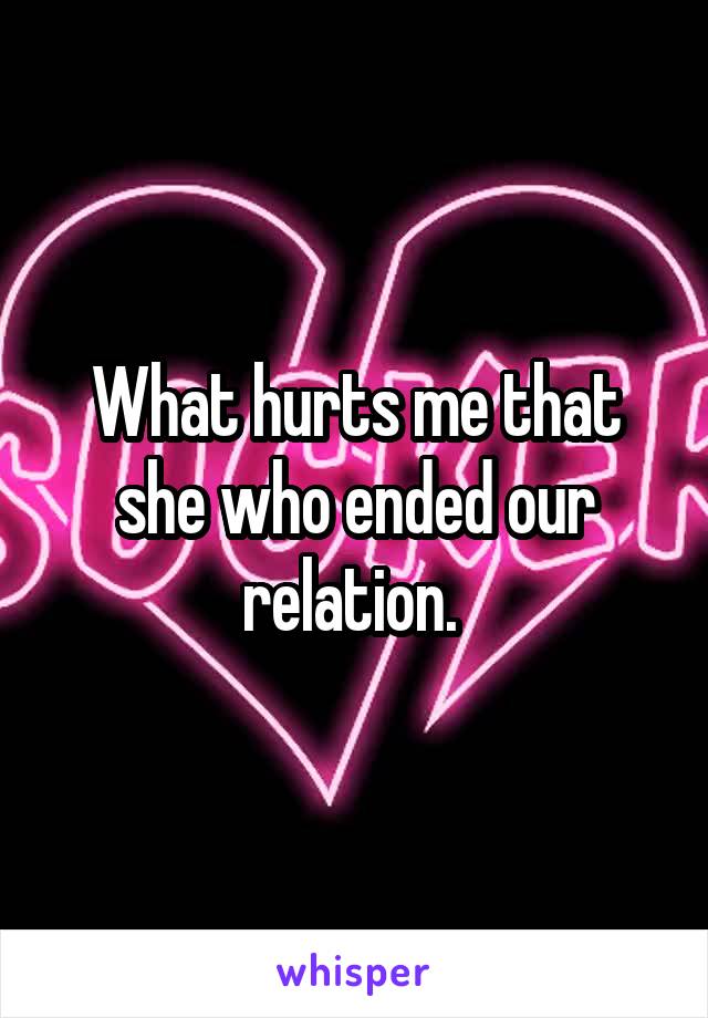 What hurts me that she who ended our relation. 