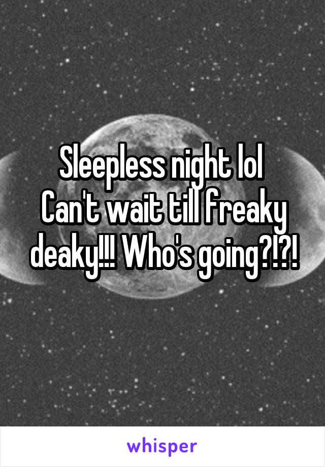 Sleepless night lol 
Can't wait till freaky deaky!!! Who's going?!?!

