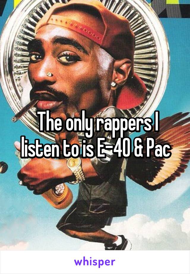  The only rappers I listen to is E-40 & Pac