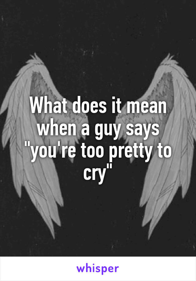 What does it mean when a guy says "you're too pretty to cry"