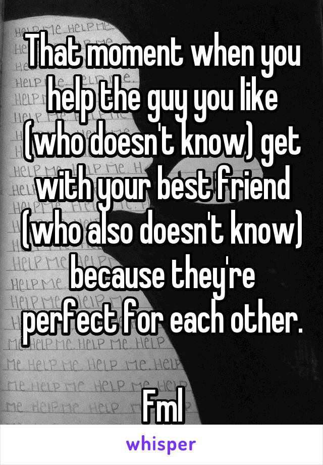 That moment when you help the guy you like (who doesn't know) get with your best friend (who also doesn't know) because they're perfect for each other.

Fml