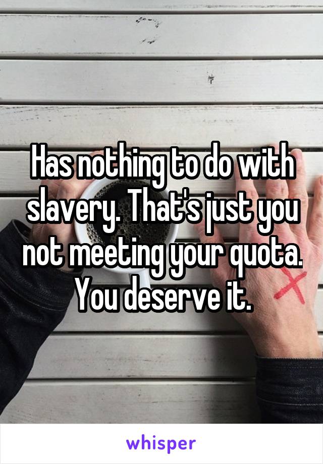 Has nothing to do with slavery. That's just you not meeting your quota. You deserve it.