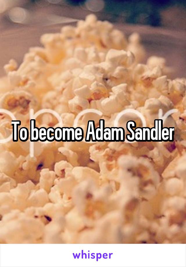 To become Adam Sandler