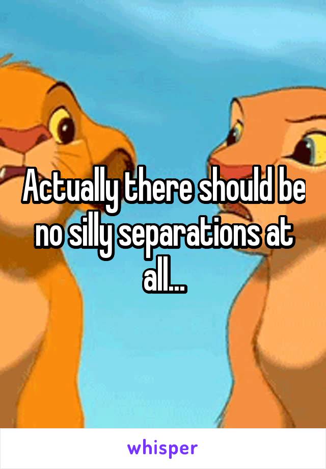 Actually there should be no silly separations at all...