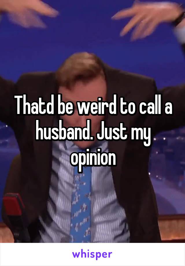 Thatd be weird to call a husband. Just my opinion