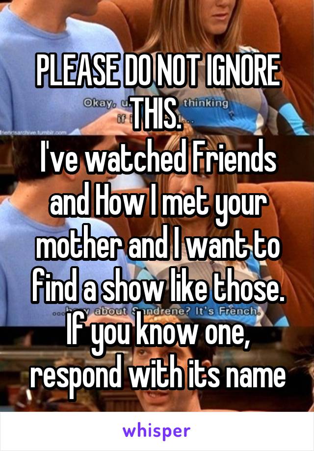 PLEASE DO NOT IGNORE THIS. 
I've watched Friends and How I met your mother and I want to find a show like those. If you know one, respond with its name