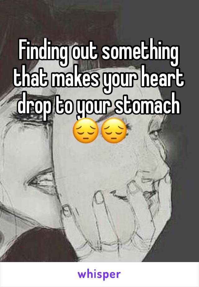 Finding out something that makes your heart drop to your stomach 😔😔 