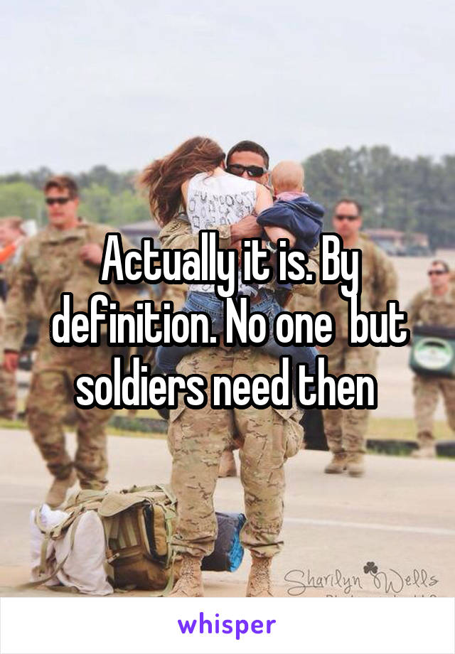 Actually it is. By definition. No one  but soldiers need then 