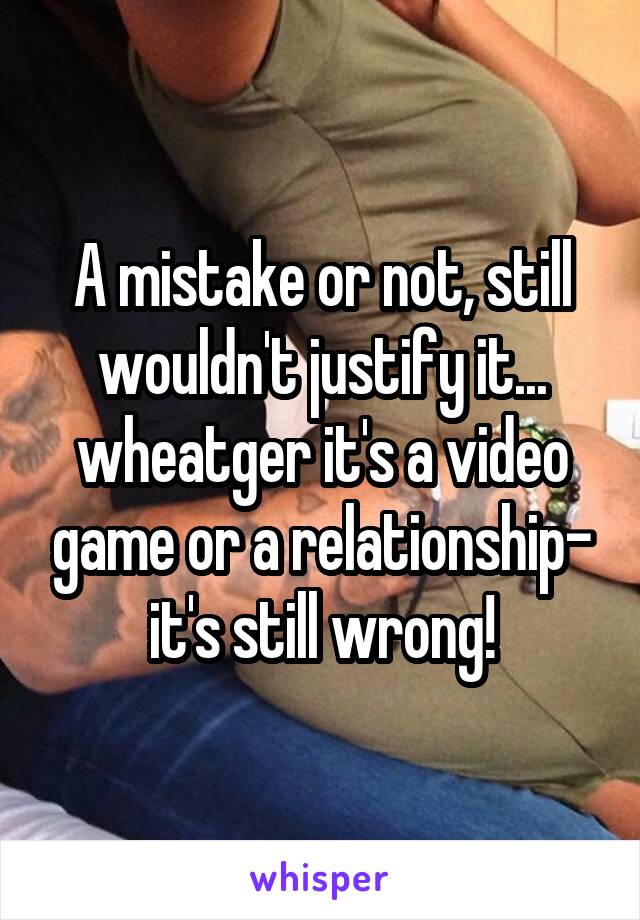 A mistake or not, still wouldn't justify it... wheatger it's a video game or a relationship- it's still wrong!