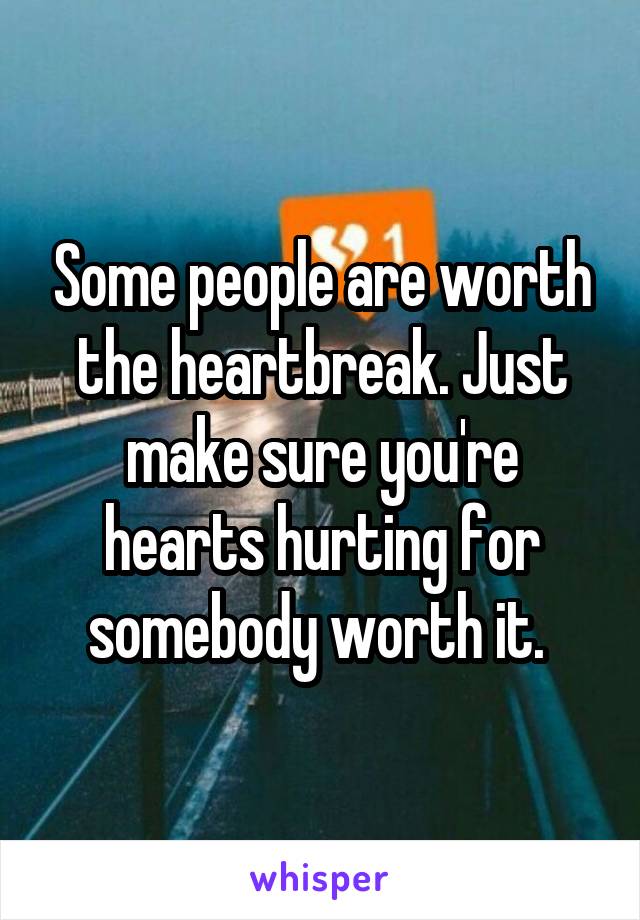 Some people are worth the heartbreak. Just make sure you're hearts hurting for somebody worth it. 