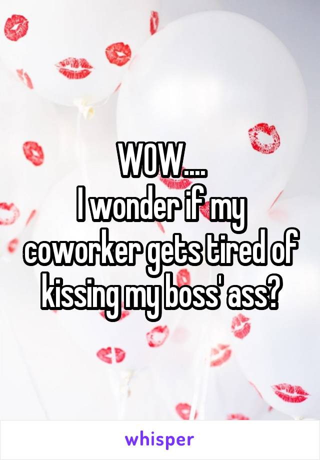 WOW....
I wonder if my coworker gets tired of kissing my boss' ass?