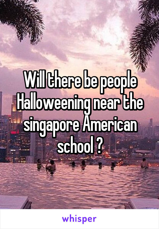 Will there be people Halloweening near the singapore American school ?