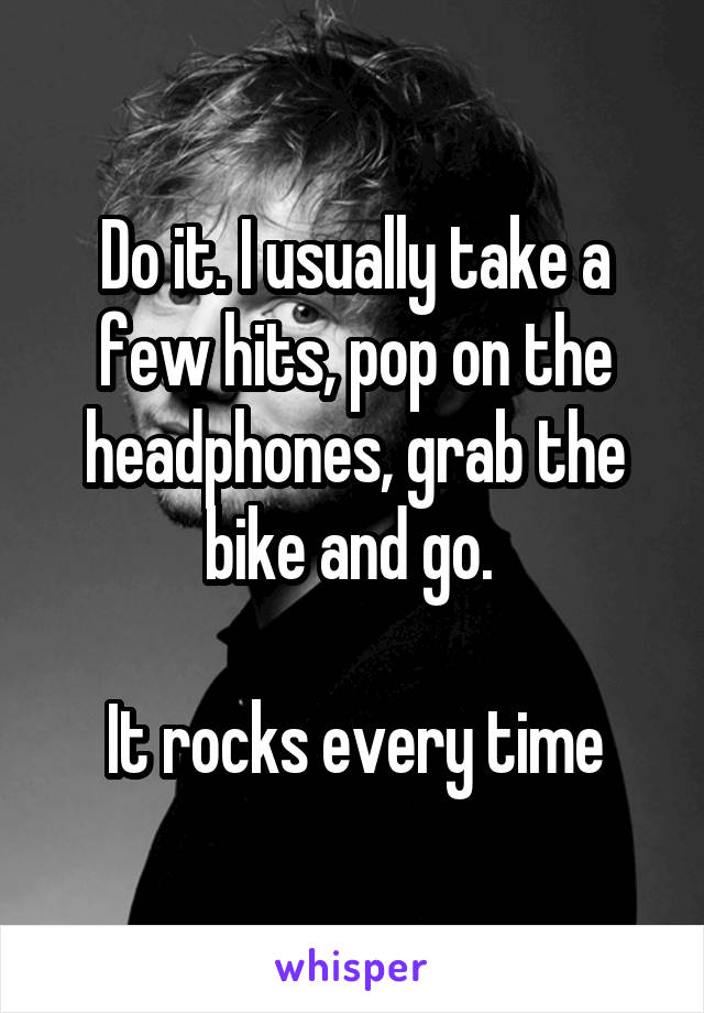 Do it. I usually take a few hits, pop on the headphones, grab the bike and go. 

It rocks every time