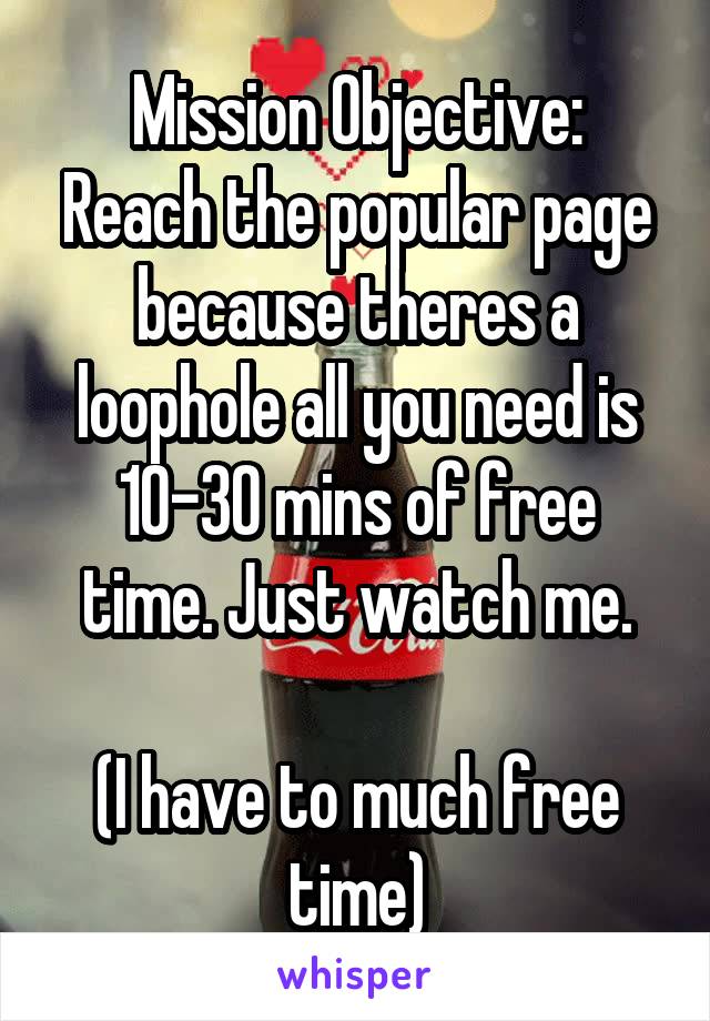 Mission Objective:
Reach the popular page because theres a loophole all you need is 10-30 mins of free time. Just watch me.

(I have to much free time)