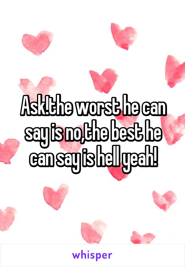 Ask!the worst he can say is no,the best he can say is hell yeah!