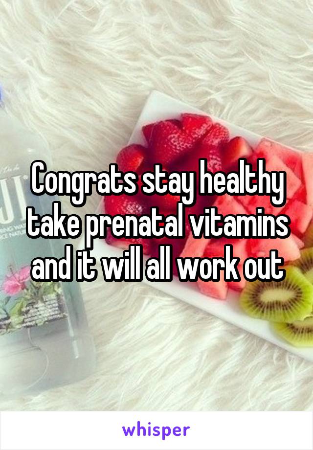 Congrats stay healthy take prenatal vitamins and it will all work out