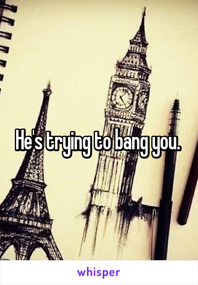 He's trying to bang you. 