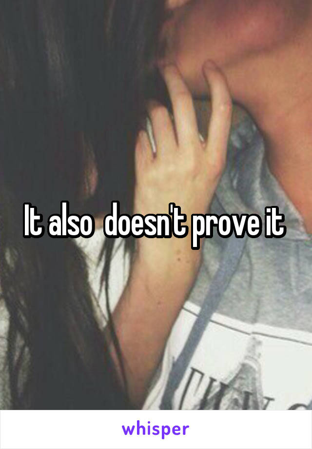 It also  doesn't prove it 