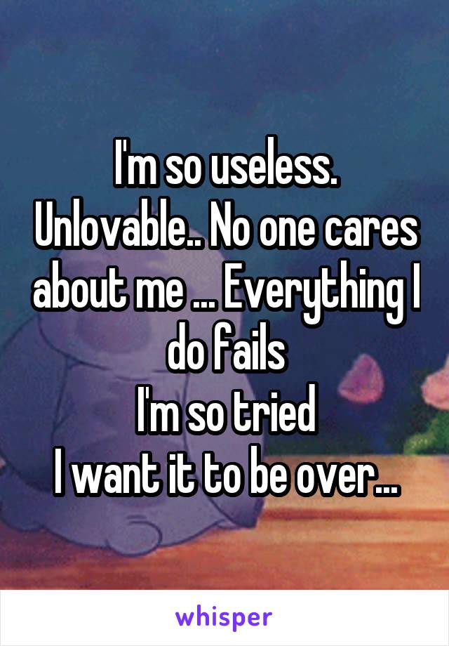 I'm so useless. Unlovable.. No one cares about me ... Everything I do fails
I'm so tried
I want it to be over...
