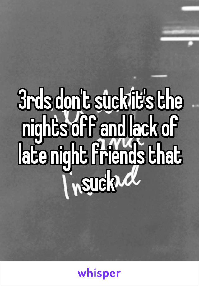 3rds don't suck it's the nights off and lack of late night friends that suck 