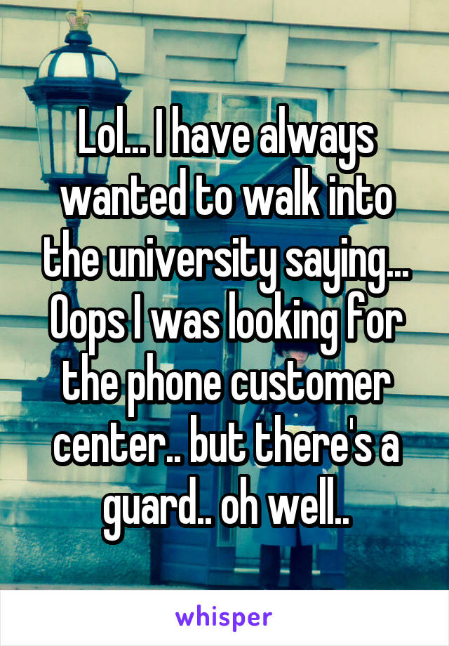 Lol... I have always wanted to walk into the university saying... Oops I was looking for the phone customer center.. but there's a guard.. oh well..