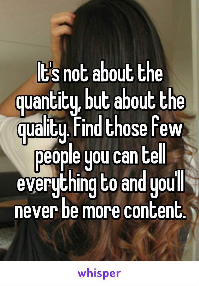 It's not about the quantity, but about the quality. Find those few people you can tell everything to and you'll never be more content.