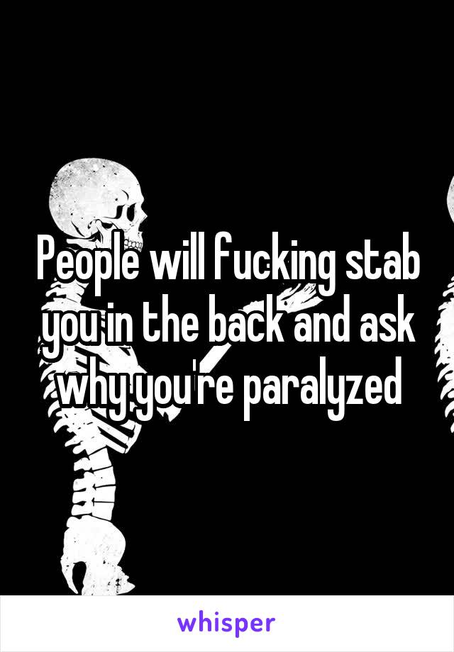 People will fucking stab you in the back and ask why you're paralyzed