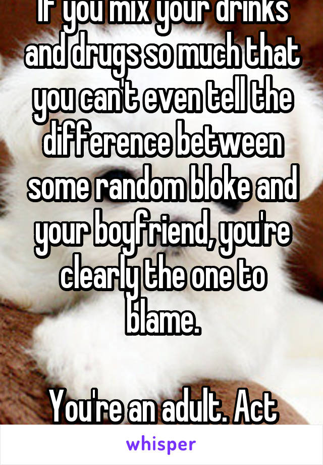 If you mix your drinks and drugs so much that you can't even tell the difference between some random bloke and your boyfriend, you're clearly the one to blame.

You're an adult. Act your age.