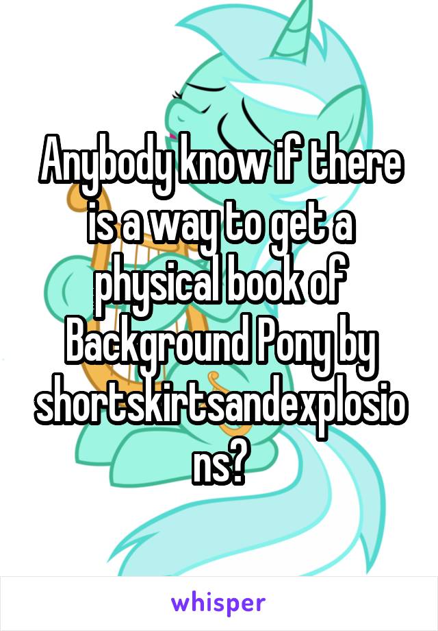 Anybody know if there is a way to get a physical book of Background Pony by shortskirtsandexplosions?
