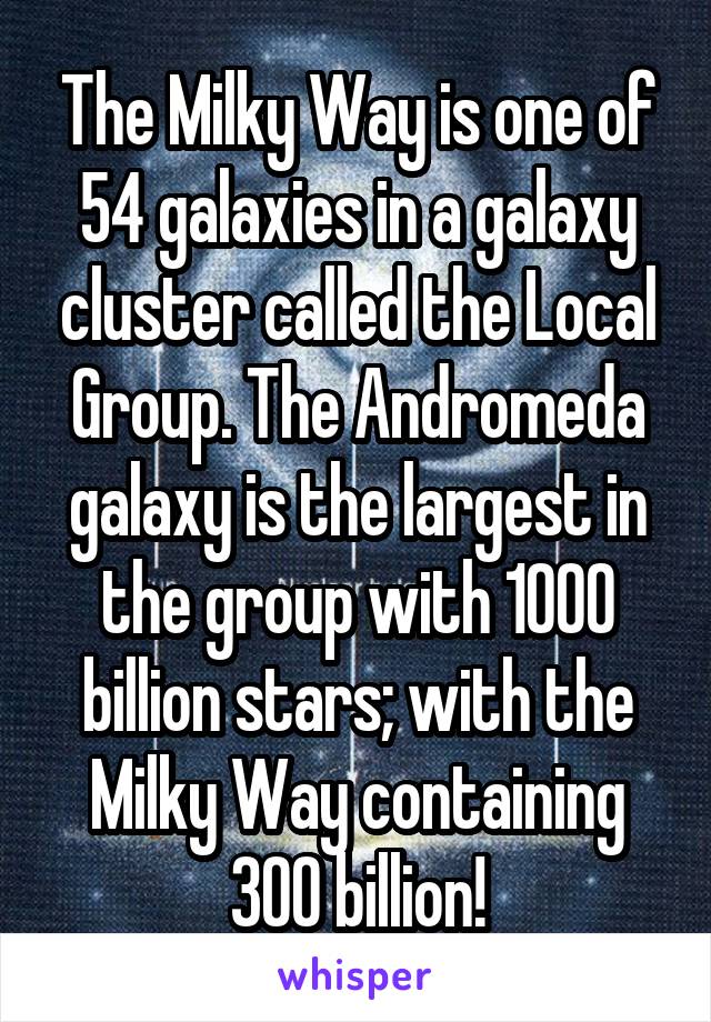 The Milky Way is one of 54 galaxies in a galaxy cluster called the Local Group. The Andromeda galaxy is the largest in the group with 1000 billion stars; with the Milky Way containing 300 billion!