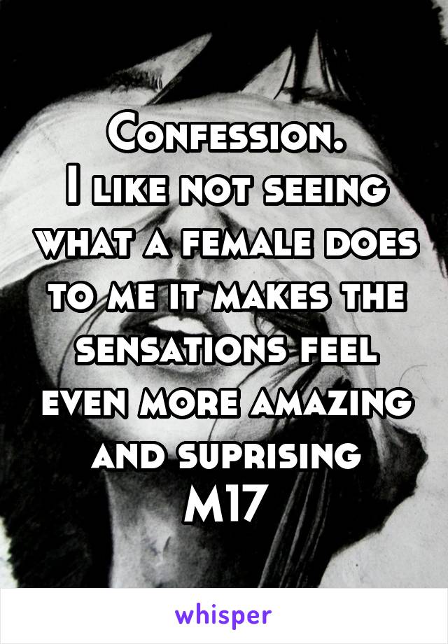 Confession.
I like not seeing what a female does to me it makes the sensations feel even more amazing and suprising
M17