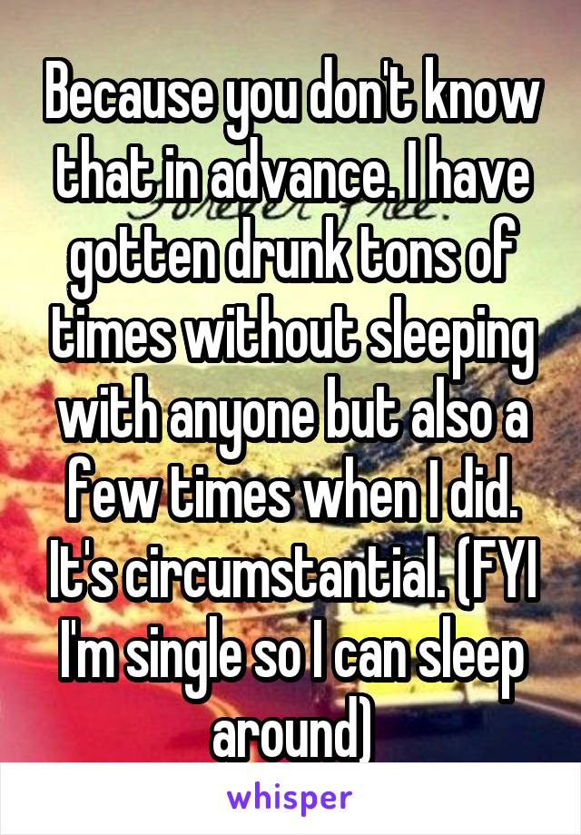 Because you don't know that in advance. I have gotten drunk tons of times without sleeping with anyone but also a few times when I did. It's circumstantial. (FYI I'm single so I can sleep around)