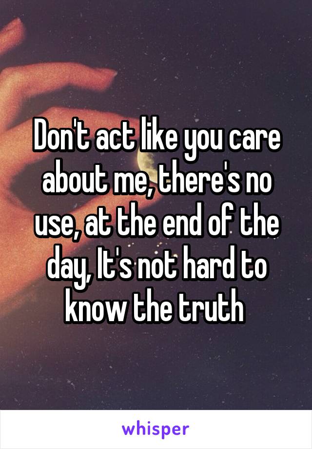 Don't act like you care about me, there's no use, at the end of the day, It's not hard to know the truth 