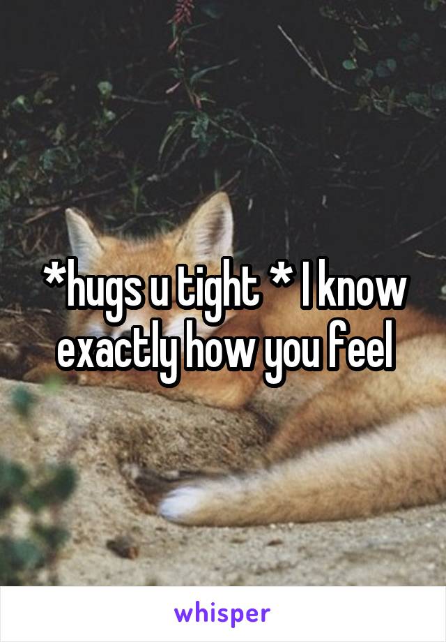 *hugs u tight * I know exactly how you feel