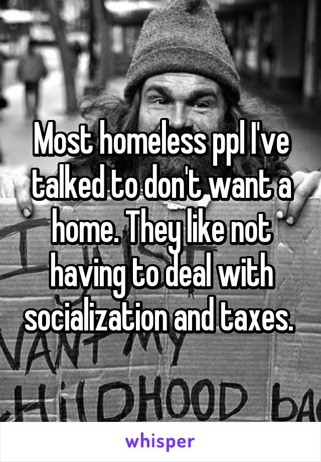 Most homeless ppl I've talked to don't want a home. They like not having to deal with socialization and taxes. 
