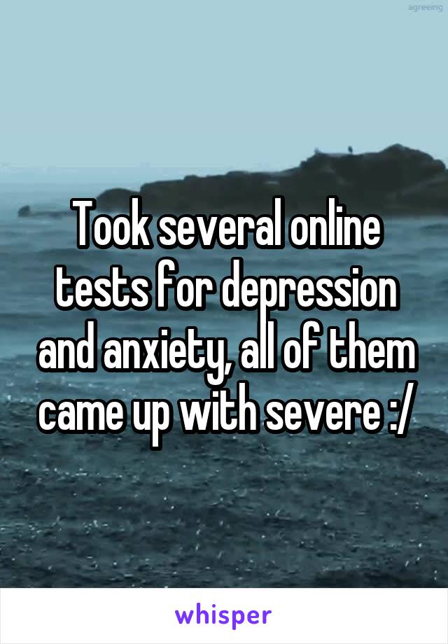 Took several online tests for depression and anxiety, all of them came up with severe :/