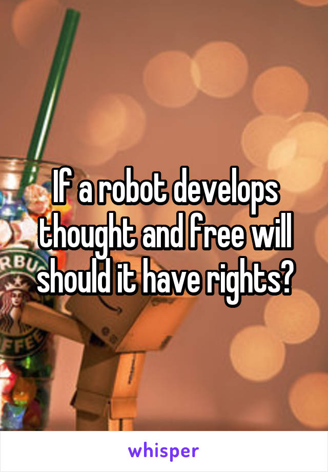 If a robot develops thought and free will should it have rights?