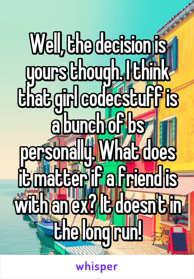 Well, the decision is yours though. I think that girl codecstuff is a bunch of bs personally. What does it matter if a friend is with an ex? It doesn't in the long run!