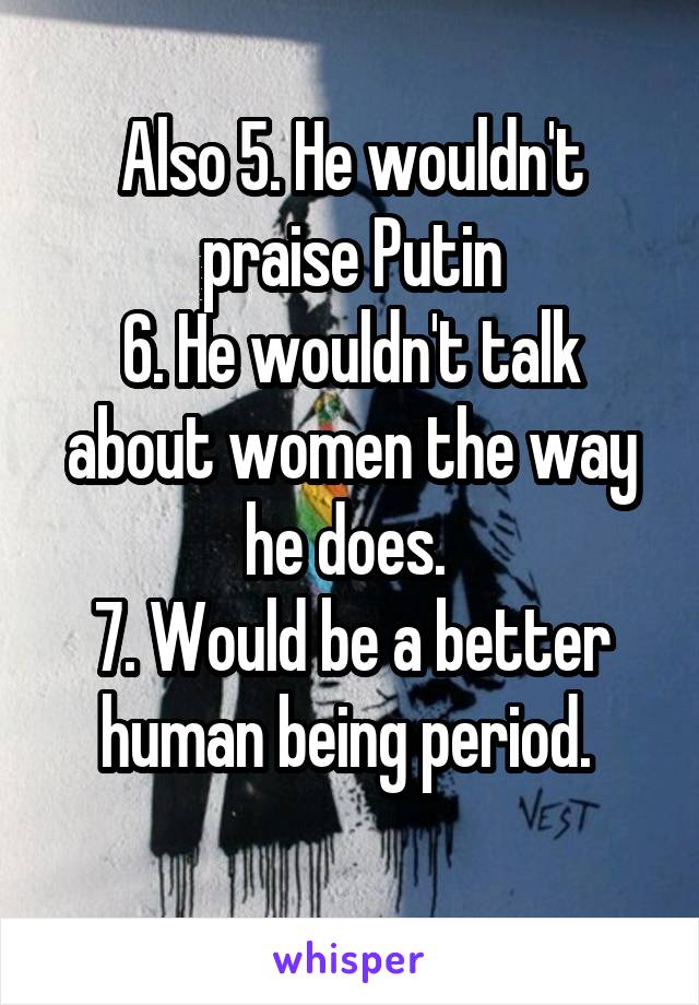 Also 5. He wouldn't praise Putin
6. He wouldn't talk about women the way he does. 
7. Would be a better human being period. 
