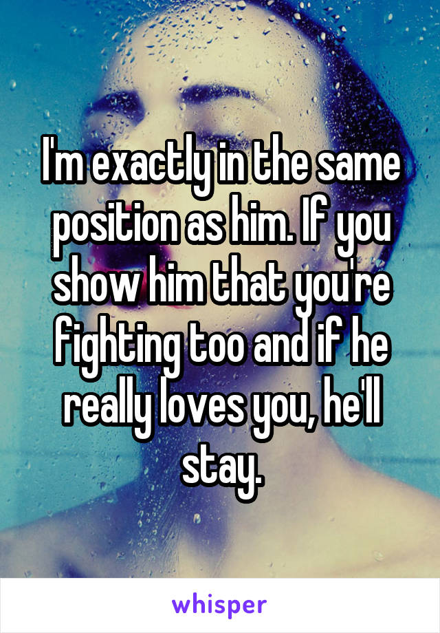 I'm exactly in the same position as him. If you show him that you're fighting too and if he really loves you, he'll stay.