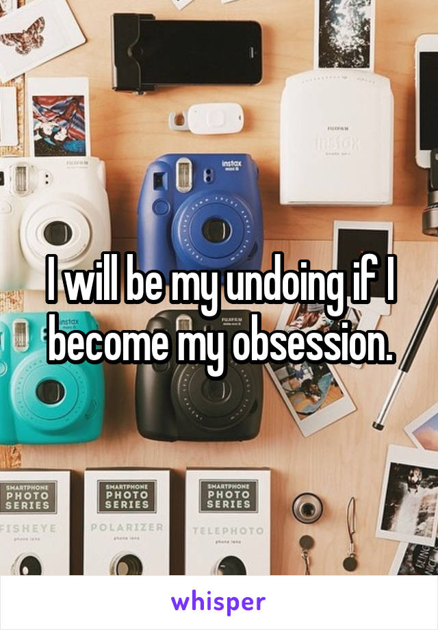 I will be my undoing if I become my obsession.