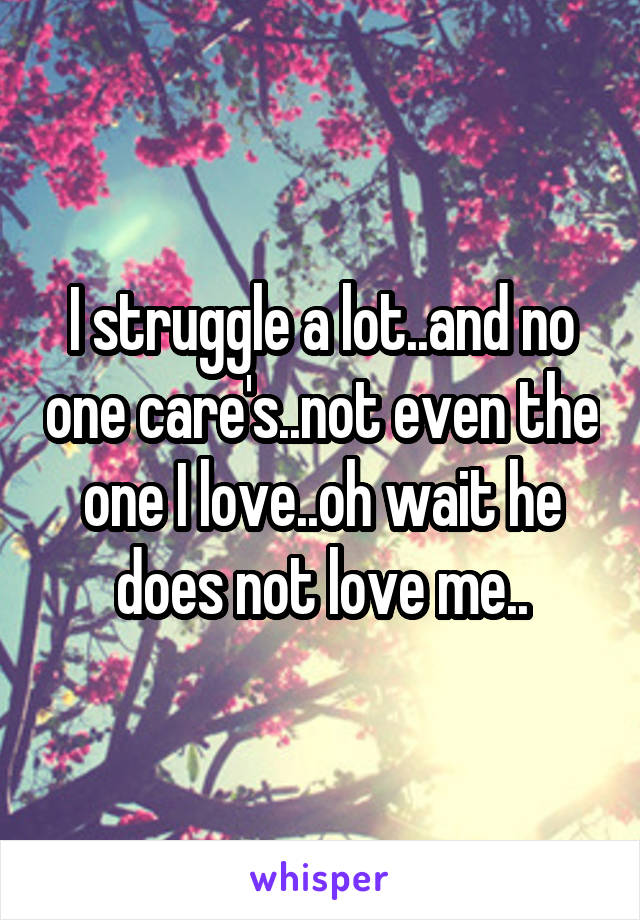 I struggle a lot..and no one care's..not even the one I love..oh wait he does not love me..