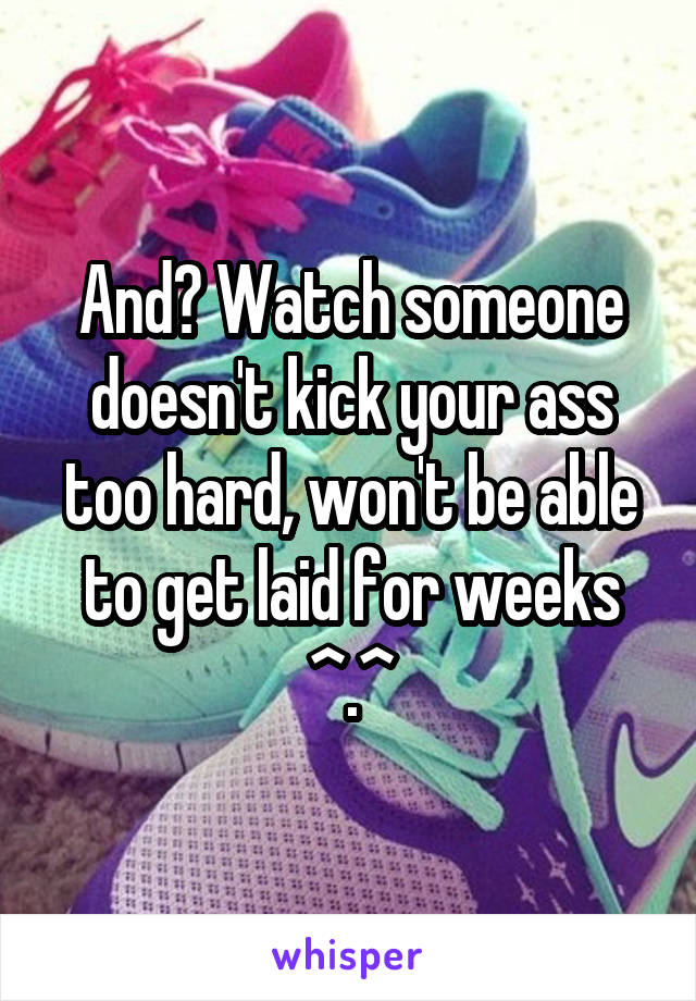 And? Watch someone doesn't kick your ass too hard, won't be able to get laid for weeks ^.^