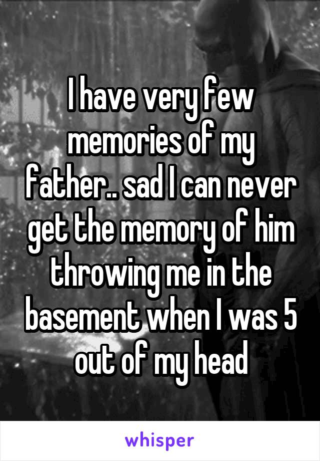 I have very few memories of my father.. sad I can never get the memory of him throwing me in the basement when I was 5 out of my head
