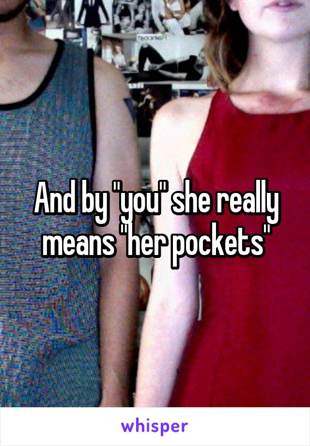 And by "you" she really means "her pockets"