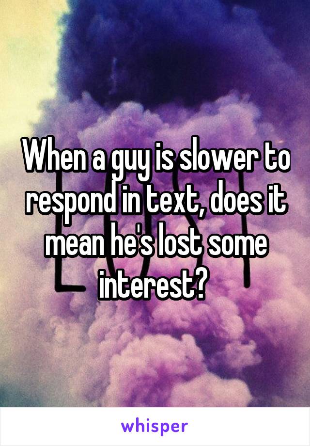 When a guy is slower to respond in text, does it mean he's lost some interest? 