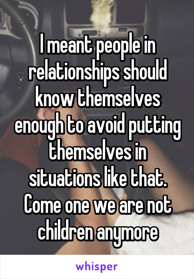 I meant people in relationships should know themselves enough to avoid putting themselves in situations like that. Come one we are not children anymore