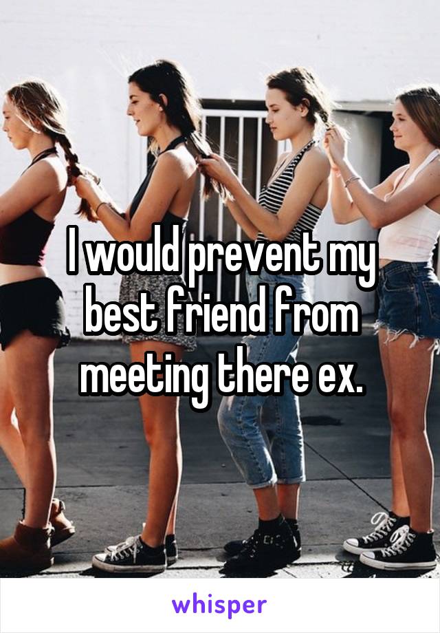 I would prevent my best friend from meeting there ex.